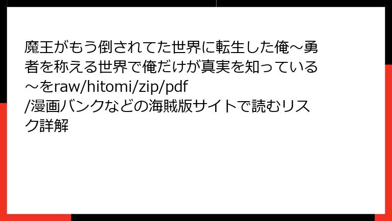 魔王がもう倒されてた世界に転生した俺～勇者を称える世界で俺だけが真実を知っている～をraw/hitomi/zip/pdf/漫画バンクなどの海賊版サイトで読むリスク詳解