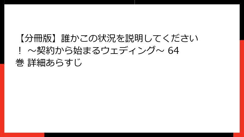 【分冊版】誰かこの状況を説明してください！ ～契約から始まるウェディング～ 64巻 詳細あらすじ