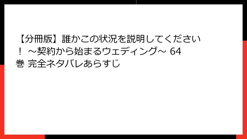 【分冊版】誰かこの状況を説明してください！ ～契約から始まるウェディング～ 64巻 完全ネタバレあらすじ