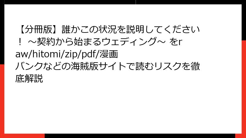 【分冊版】誰かこの状況を説明してください！ ～契約から始まるウェディング～ をraw/hitomi/zip/pdf/漫画バンクなどの海賊版サイトで読むリスクを徹底解説