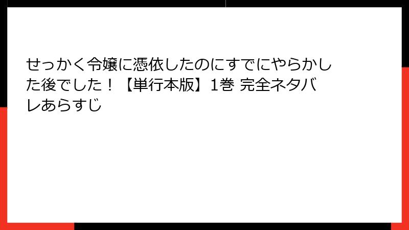 せっかく令嬢に憑依したのにすでにやらかした後でした！【単行本版】1巻 完全ネタバレあらすじ