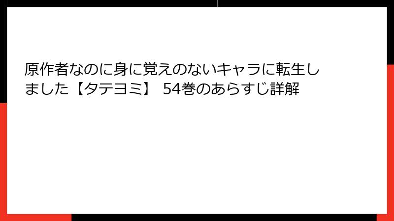 原作者なのに身に覚えのないキャラに転生しました【タテヨミ】 54巻のあらすじ詳解