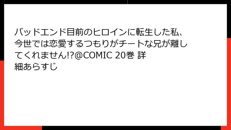 バッドエンド目前のヒロインに転生した私、今世では恋愛するつもりがチートな兄が離してくれません!?@COMIC 20巻 詳細あらすじ