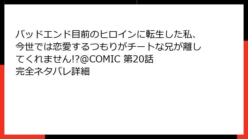 バッドエンド目前のヒロインに転生した私、今世では恋愛するつもりがチートな兄が離してくれません!?@COMIC 第20話 完全ネタバレ詳細