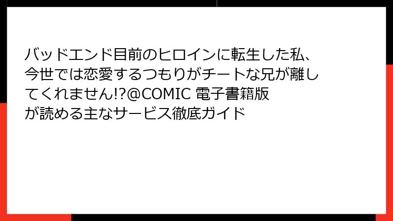 バッドエンド目前のヒロインに転生した私、今世では恋愛するつもりがチートな兄が離してくれません!?@COMIC 電子書籍版が読める主なサービス徹底ガイド