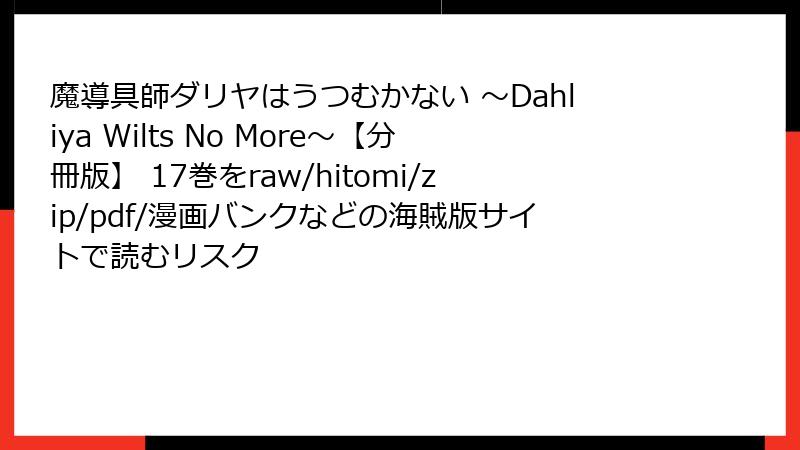 魔導具師ダリヤはうつむかない ～Dahliya Wilts No More～【分冊版】 17巻をraw/hitomi/zip/pdf/漫画バンクなどの海賊版サイトで読むリスク