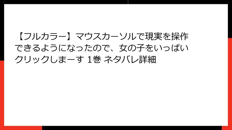 【フルカラー】マウスカーソルで現実を操作できるようになったので、女の子をいっぱいクリックしまーす 1巻 ネタバレ詳細