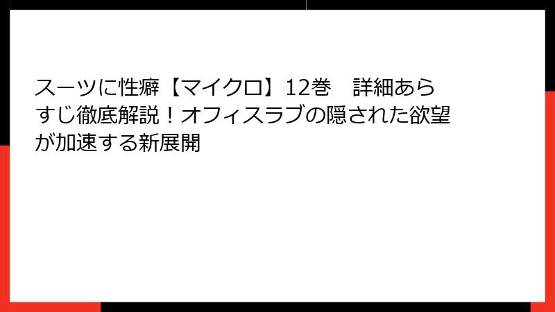 スーツに性癖【マイクロ】12巻　詳細あらすじ徹底解説！オフィスラブの隠された欲望が加速する新展開