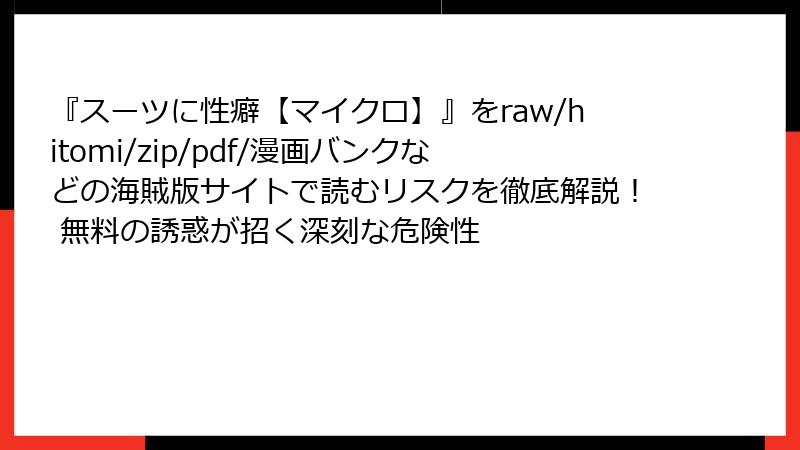 『スーツに性癖【マイクロ】』をraw/hitomi/zip/pdf/漫画バンクなどの海賊版サイトで読むリスクを徹底解説！ 無料の誘惑が招く深刻な危険性
