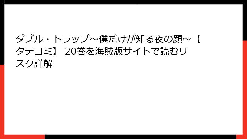 ダブル・トラップ〜僕だけが知る夜の顔〜【タテヨミ】 20巻を海賊版サイトで読むリスク詳解