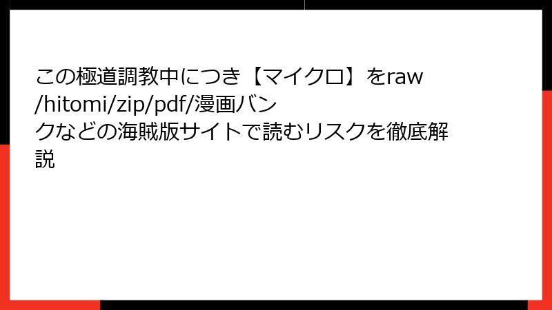 この極道調教中につき【マイクロ】をraw/hitomi/zip/pdf/漫画バンクなどの海賊版サイトで読むリスクを徹底解説