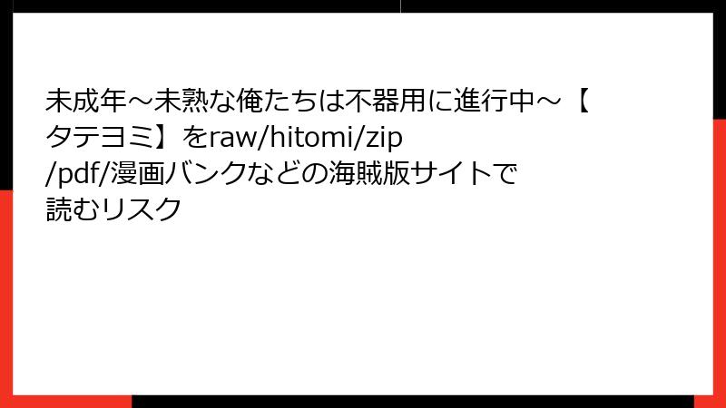 未成年～未熟な俺たちは不器用に進行中～【タテヨミ】をraw/hitomi/zip/pdf/漫画バンクなどの海賊版サイトで読むリスク