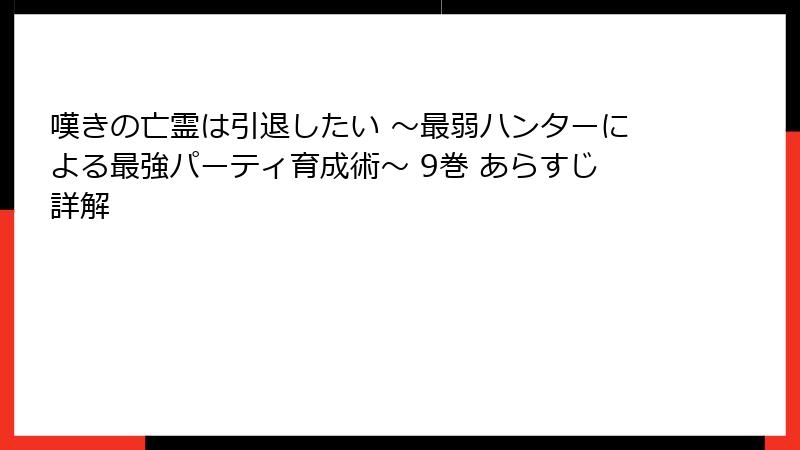 嘆きの亡霊は引退したい ～最弱ハンターによる最強パーティ育成術～ 9巻 あらすじ詳解