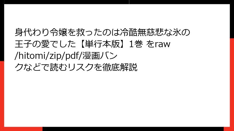 身代わり令嬢を救ったのは冷酷無慈悲な氷の王子の愛でした【単行本版】1巻 をraw/hitomi/zip/pdf/漫画バンクなどで読むリスクを徹底解説