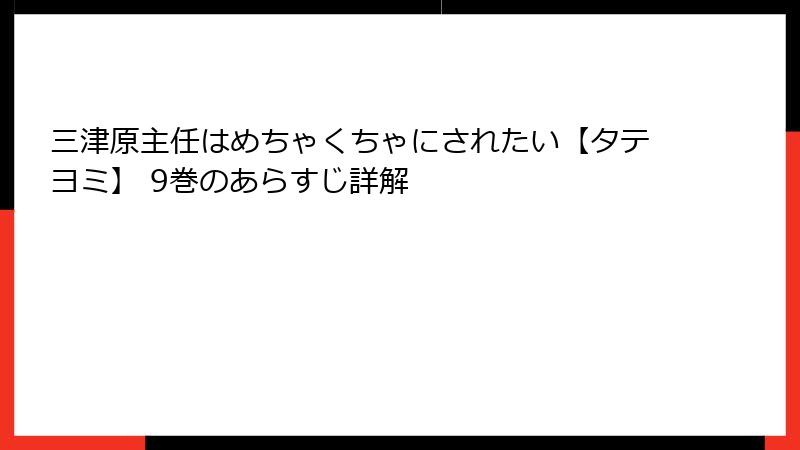三津原主任はめちゃくちゃにされたい【タテヨミ】 9巻のあらすじ詳解