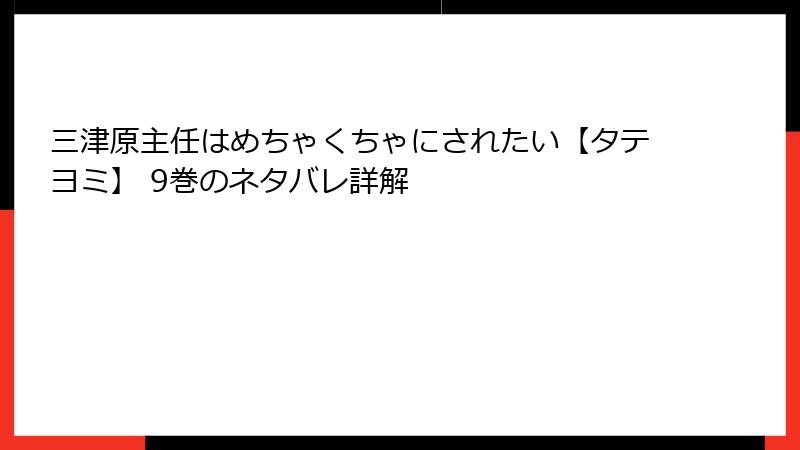 三津原主任はめちゃくちゃにされたい【タテヨミ】 9巻のネタバレ詳解