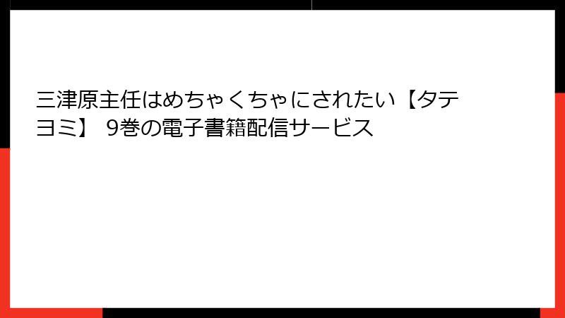 三津原主任はめちゃくちゃにされたい【タテヨミ】 9巻の電子書籍配信サービス