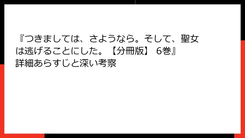 『つきましては、さようなら。そして、聖女は逃げることにした。【分冊版】 6巻』 詳細あらすじと深い考察