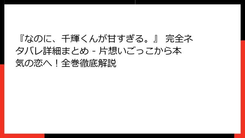 『なのに、千輝くんが甘すぎる。』 完全ネタバレ詳細まとめ - 片想いごっこから本気の恋へ！全巻徹底解説
