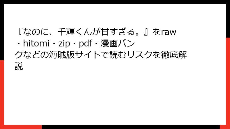 『なのに、千輝くんが甘すぎる。』をraw・hitomi・zip・pdf・漫画バンクなどの海賊版サイトで読むリスクを徹底解説