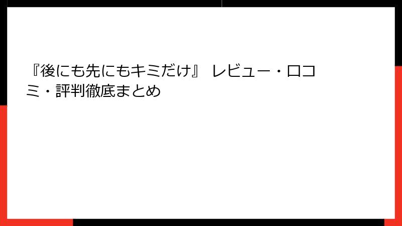 『後にも先にもキミだけ』 レビュー・口コミ・評判徹底まとめ