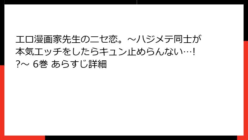 エロ漫画家先生のニセ恋。～ハジメテ同士が本気エッチをしたらキュン止めらんない…!?～ 6巻 あらすじ詳細