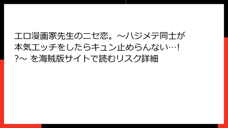 エロ漫画家先生のニセ恋。～ハジメテ同士が本気エッチをしたらキュン止めらんない…!?～ を海賊版サイトで読むリスク詳細