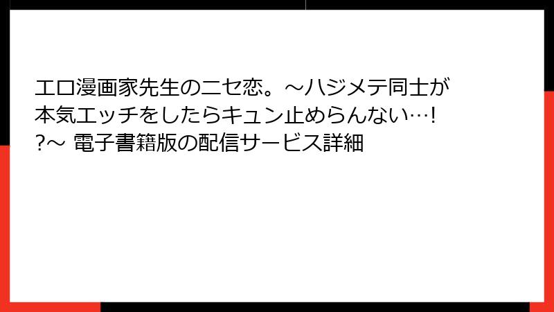 エロ漫画家先生のニセ恋。～ハジメテ同士が本気エッチをしたらキュン止めらんない…!?～ 電子書籍版の配信サービス詳細