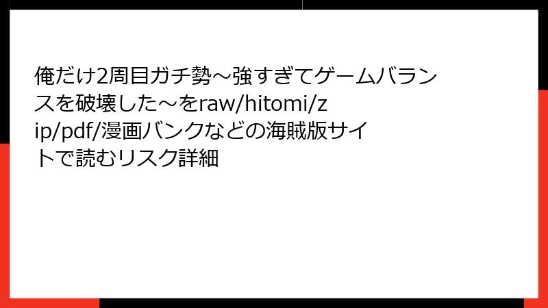 俺だけ2周目ガチ勢～強すぎてゲームバランスを破壊した～をraw/hitomi/zip/pdf/漫画バンクなどの海賊版サイトで読むリスク詳細