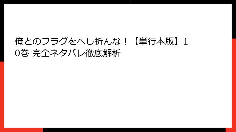 俺とのフラグをへし折んな！【単行本版】10巻 完全ネタバレ徹底解析
