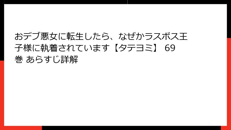 おデブ悪女に転生したら、なぜかラスボス王子様に執着されています【タテヨミ】 69巻 あらすじ詳解