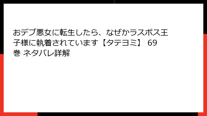 おデブ悪女に転生したら、なぜかラスボス王子様に執着されています【タテヨミ】 69巻 ネタバレ詳解
