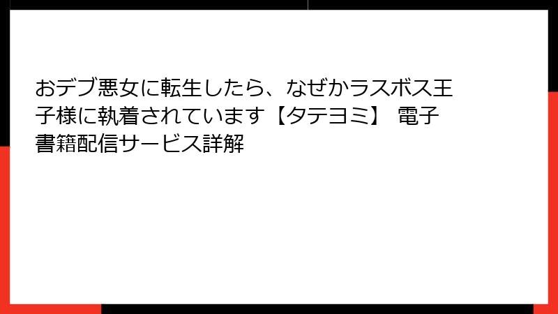 おデブ悪女に転生したら、なぜかラスボス王子様に執着されています【タテヨミ】 電子書籍配信サービス詳解