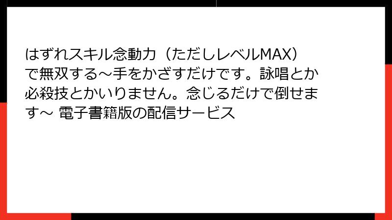 はずれスキル念動力（ただしレベルMAX）で無双する～手をかざすだけです。詠唱とか必殺技とかいりません。念じるだけで倒せます～ 電子書籍版の配信サービス