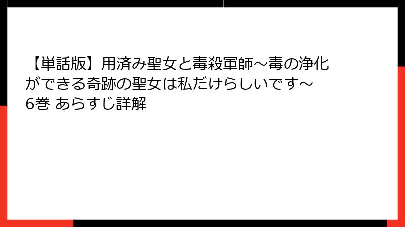 【単話版】用済み聖女と毒殺軍師～毒の浄化ができる奇跡の聖女は私だけらしいです～ 6巻 あらすじ詳解