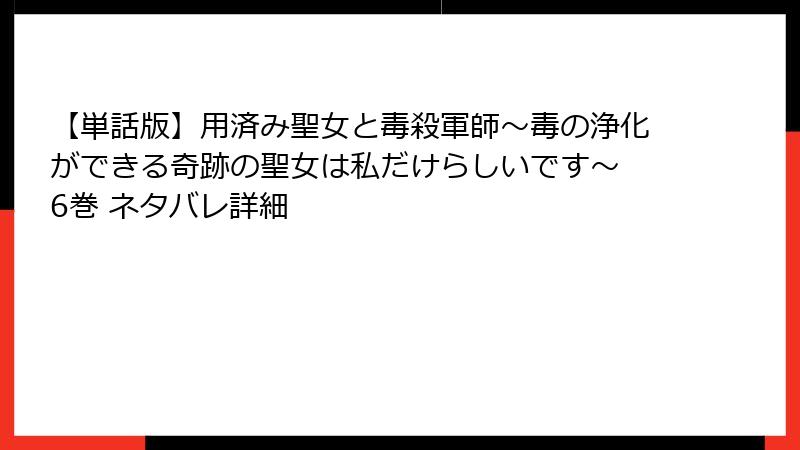 【単話版】用済み聖女と毒殺軍師～毒の浄化ができる奇跡の聖女は私だけらしいです～ 6巻 ネタバレ詳細