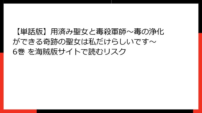 【単話版】用済み聖女と毒殺軍師～毒の浄化ができる奇跡の聖女は私だけらしいです～ 6巻 を海賊版サイトで読むリスク