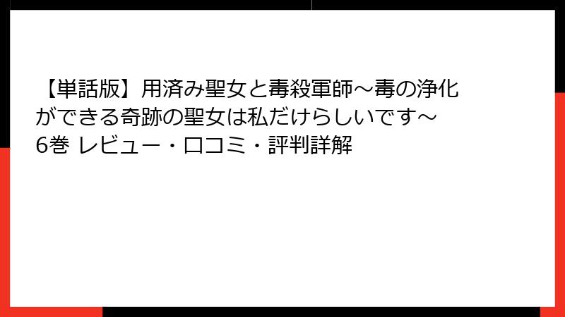 【単話版】用済み聖女と毒殺軍師～毒の浄化ができる奇跡の聖女は私だけらしいです～ 6巻 レビュー・口コミ・評判詳解