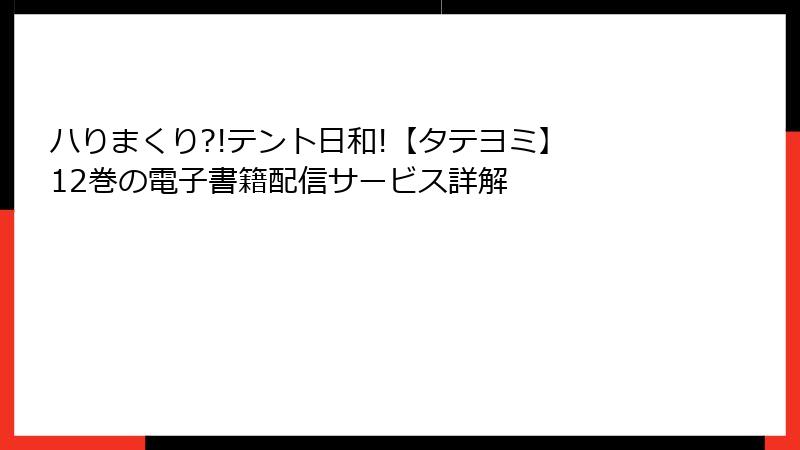 ハりまくり?!テント日和!【タテヨミ】 12巻の電子書籍配信サービス詳解