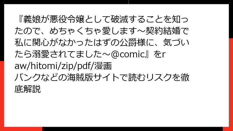 『義娘が悪役令嬢として破滅することを知ったので、めちゃくちゃ愛します～契約結婚で私に関心がなかったはずの公爵様に、気づいたら溺愛されてました～@comic』をraw/hitomi/zip/pdf/漫画バンクなどの海賊版サイトで読むリスクを徹底解説