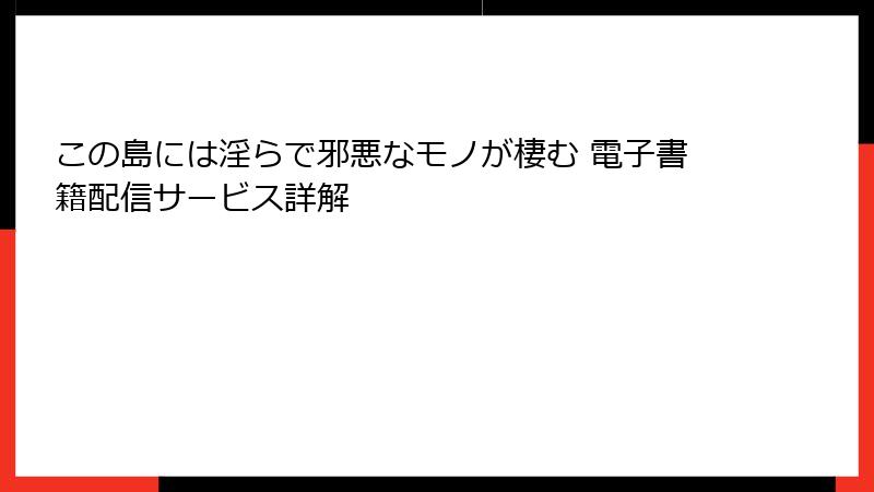 この島には淫らで邪悪なモノが棲む 電子書籍配信サービス詳解