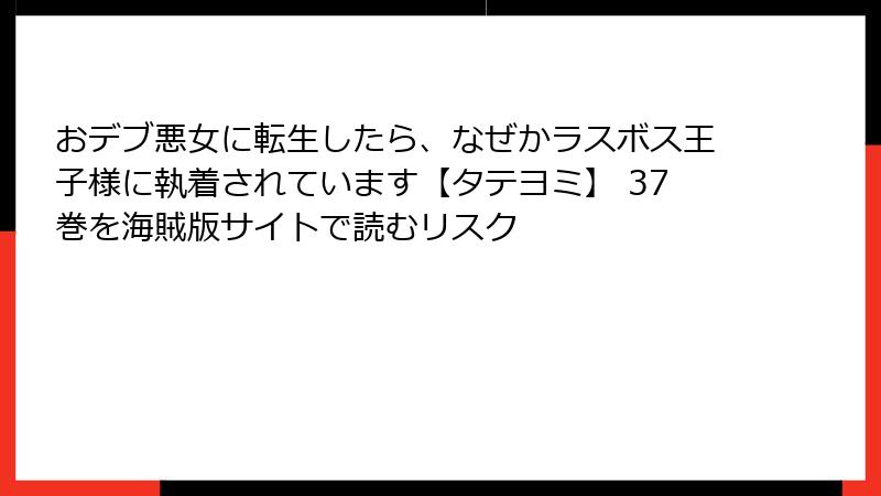 おデブ悪女に転生したら、なぜかラスボス王子様に執着されています【タテヨミ】 37巻を海賊版サイトで読むリスク