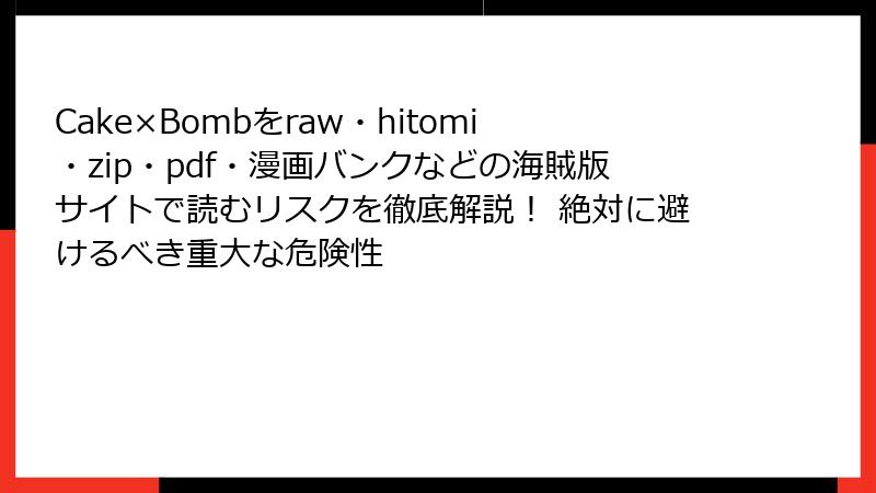 Cake×Bombをraw・hitomi・zip・pdf・漫画バンクなどの海賊版サイトで読むリスクを徹底解説! 絶対に避けるべき重大な危険性