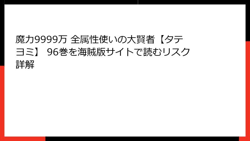 魔力9999万 全属性使いの大賢者【タテヨミ】 96巻を海賊版サイトで読むリスク詳解