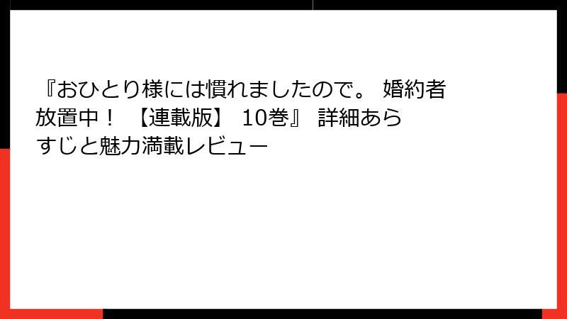 『おひとり様には慣れましたので。 婚約者放置中！ 【連載版】 10巻』 詳細あらすじと魅力満載レビュー