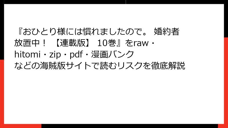 『おひとり様には慣れましたので。 婚約者放置中！ 【連載版】 10巻』をraw・hitomi・zip・pdf・漫画バンクなどの海賊版サイトで読むリスクを徹底解説
