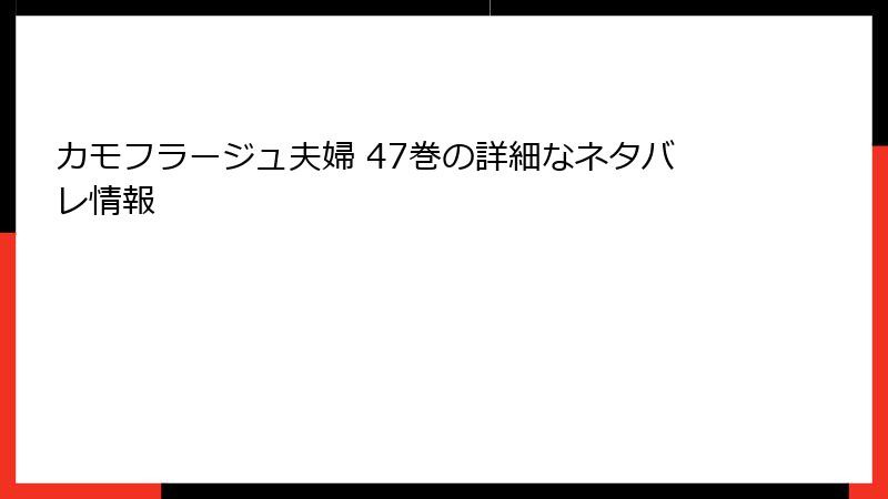 カモフラージュ夫婦 47巻の詳細なネタバレ情報