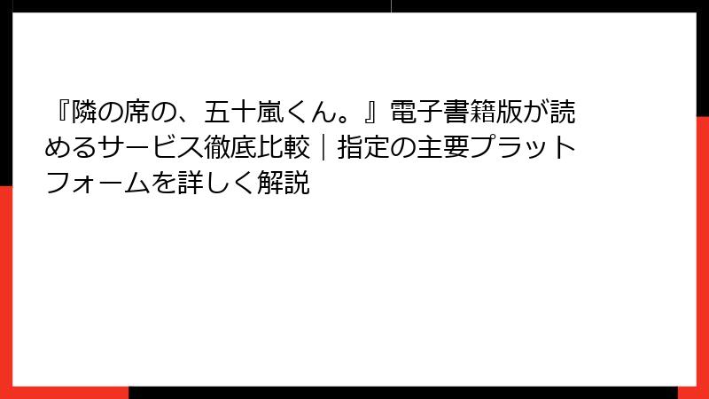 『隣の席の、五十嵐くん。』電子書籍版が読めるサービス徹底比較｜指定の主要プラットフォームを詳しく解説