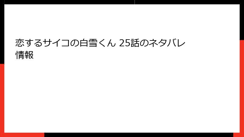 恋するサイコの白雪くん 25話のネタバレ情報