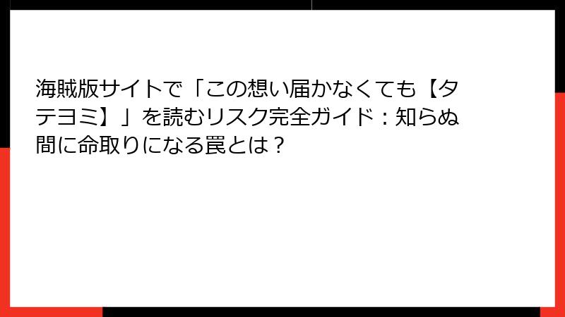 海賊版サイトで「この想い届かなくても【タテヨミ】」を読むリスク完全ガイド：知らぬ間に命取りになる罠とは？